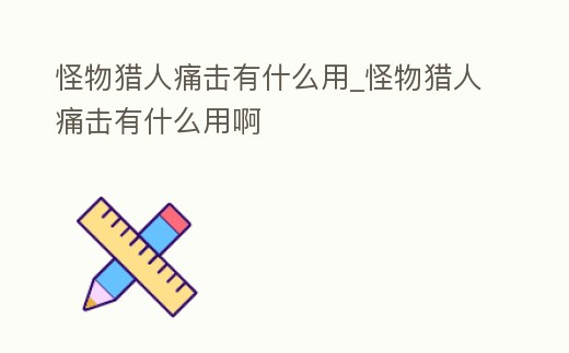 怪物獵人痛擊有什么用_怪物獵人痛擊有什么用啊