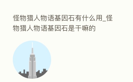 怪物獵人物語基因石有什么用_怪物獵人物語基因石是干嘛的