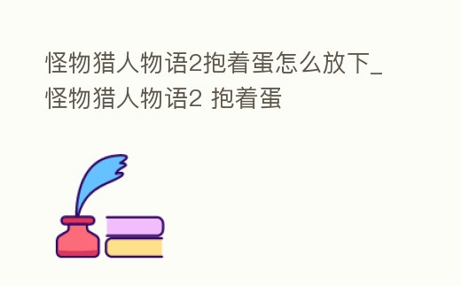 怪物獵人物語2抱著蛋怎么放下_怪物獵人物語2 抱著蛋