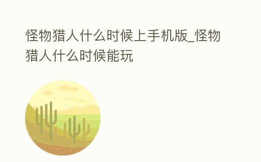 怪物獵人什么時候上手機版_怪物獵人什么時候能玩