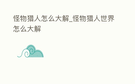 怪物獵人怎么大解_怪物獵人世界怎么大解