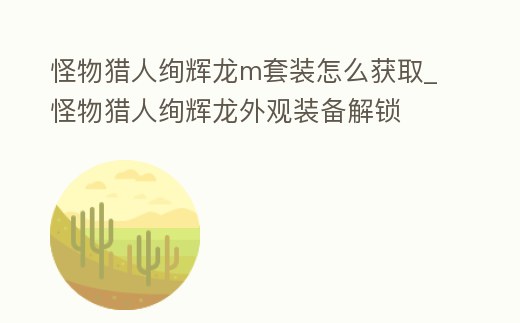 怪物獵人絢輝龍m套裝怎么獲取_怪物獵人絢輝龍外觀裝備解鎖