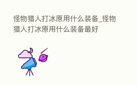 怪物獵人打冰原用什么裝備_怪物獵人打冰原用什么裝備最好