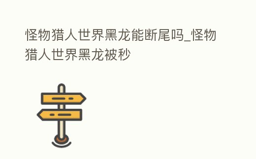 怪物獵人世界黑龍能斷尾嗎_怪物獵人世界黑龍被秒