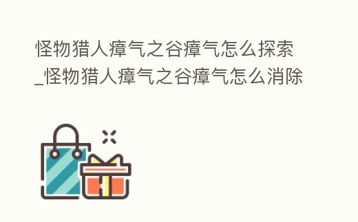 怪物獵人瘴氣之谷瘴氣怎么探索_怪物獵人瘴氣之谷瘴氣怎么消除