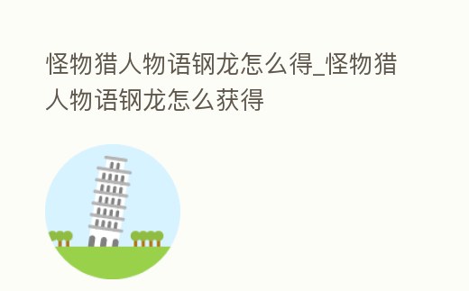 怪物獵人物語鋼龍怎么得_怪物獵人物語鋼龍怎么獲得