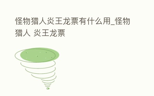 怪物獵人炎王龍票有什么用_怪物獵人 炎王龍票