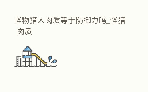 怪物獵人肉質等于防御力嗎_怪獵 肉質