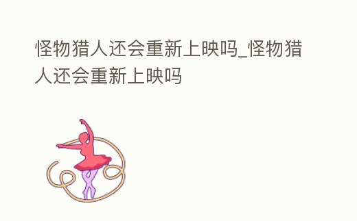 怪物獵人還會(huì)重新上映嗎_怪物獵人還會(huì)重新上映嗎