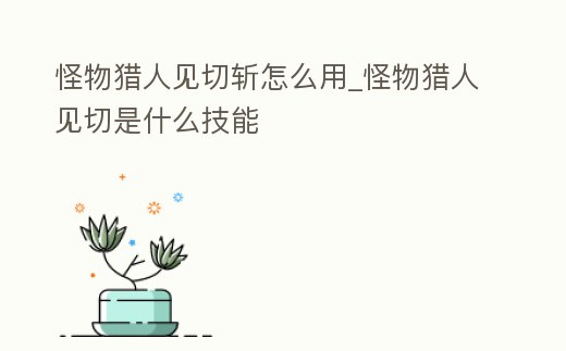 怪物獵人見(jiàn)切斬怎么用_怪物獵人見(jiàn)切是什么技能