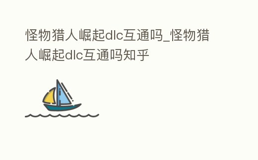 怪物獵人崛起dlc互通嗎_怪物獵人崛起dlc互通嗎知乎