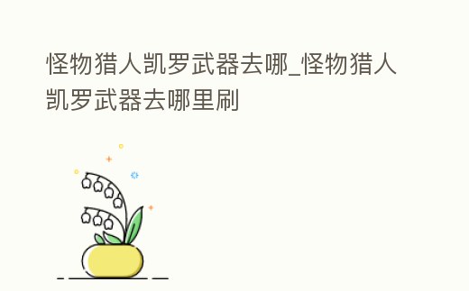 怪物獵人凱羅武器去哪_怪物獵人凱羅武器去哪里刷