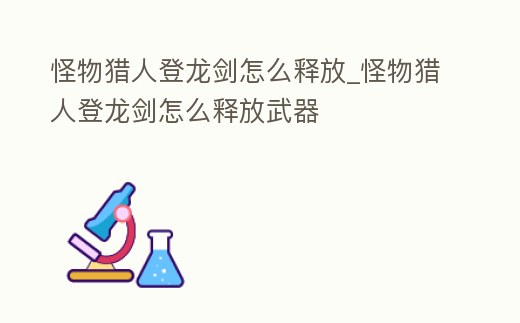 怪物獵人登龍劍怎么釋放_(tái)怪物獵人登龍劍怎么釋放武器