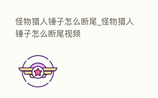 怪物獵人錘子怎么斷尾_怪物獵人錘子怎么斷尾視頻