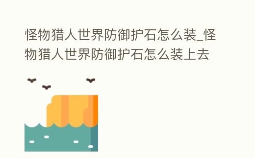 怪物獵人世界防御護石怎么裝_怪物獵人世界防御護石怎么裝上去