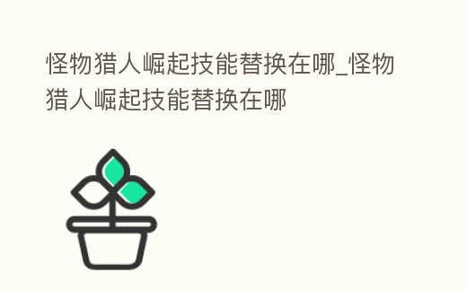 怪物獵人崛起技能替換在哪_怪物獵人崛起技能替換在哪