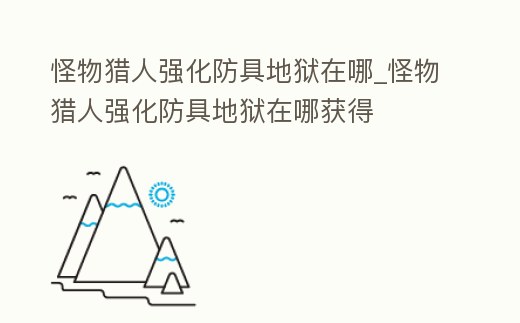 怪物獵人強化防具地獄在哪_怪物獵人強化防具地獄在哪獲得