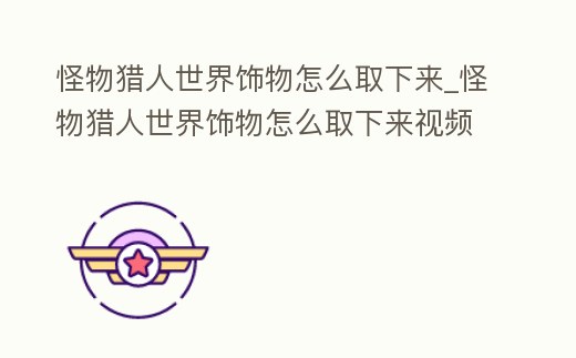 怪物獵人世界飾物怎么取下來(lái)_怪物獵人世界飾物怎么取下來(lái)視頻