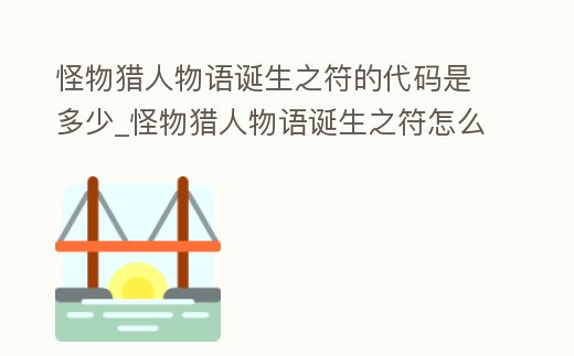 怪物獵人物語誕生之符的代碼是多少_怪物獵人物語誕生之符怎么使用
