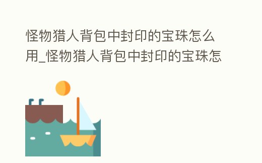 怪物獵人背包中封印的寶珠怎么用_怪物獵人背包中封印的寶珠怎么用啊