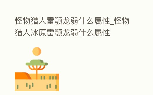 怪物獵人雷顎龍弱什么屬性_怪物獵人冰原雷顎龍弱什么屬性