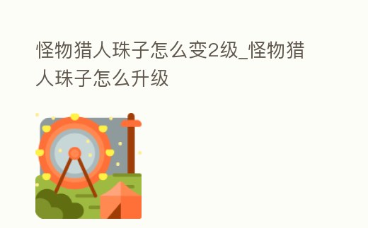 怪物獵人珠子怎么變2級_怪物獵人珠子怎么升級