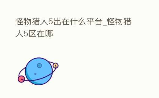 怪物獵人5出在什么平臺_怪物獵人5區在哪