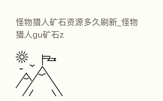 怪物獵人礦石資源多久刷新_怪物獵人gu礦石z