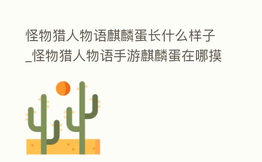 怪物獵人物語麒麟蛋長什么樣子_怪物獵人物語手游麒麟蛋在哪摸