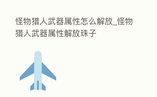 怪物獵人武器屬性怎么解放_怪物獵人武器屬性解放珠子