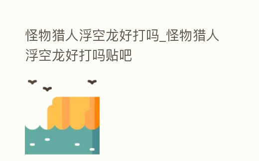 怪物獵人浮空龍好打嗎_怪物獵人浮空龍好打嗎貼吧