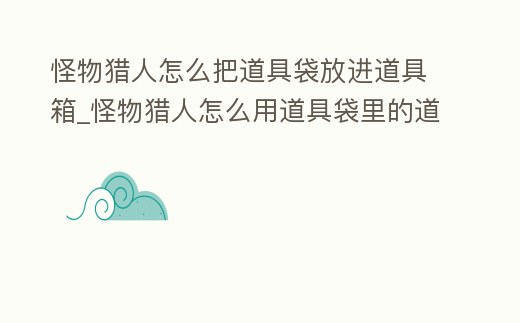怪物獵人怎么把道具袋放進道具箱_怪物獵人怎么用道具袋里的道具