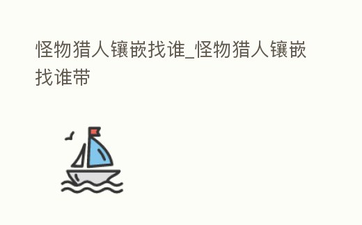 怪物獵人鑲嵌找誰_怪物獵人鑲嵌找誰帶