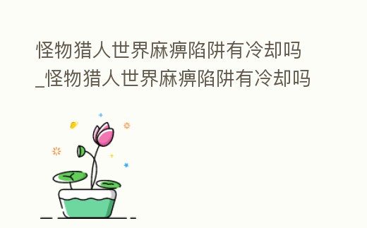 怪物獵人世界麻痹陷阱有冷卻嗎_怪物獵人世界麻痹陷阱有冷卻嗎怎么用