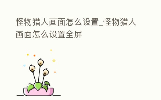 怪物獵人畫面怎么設置_怪物獵人畫面怎么設置全屏