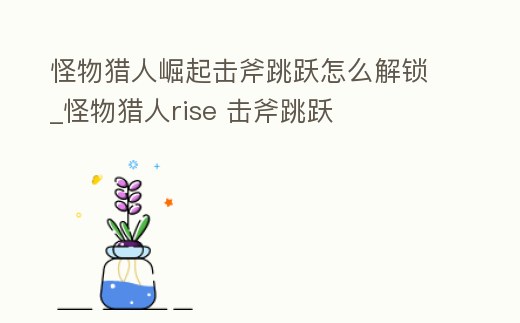 怪物獵人崛起擊斧跳躍怎么解鎖_怪物獵人rise 擊斧跳躍