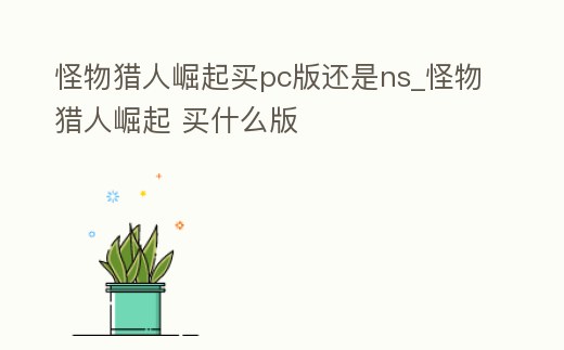 怪物獵人崛起買pc版還是ns_怪物獵人崛起 買什么版