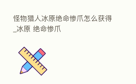 怪物獵人冰原絕命慘爪怎么獲得_冰原 絕命慘爪