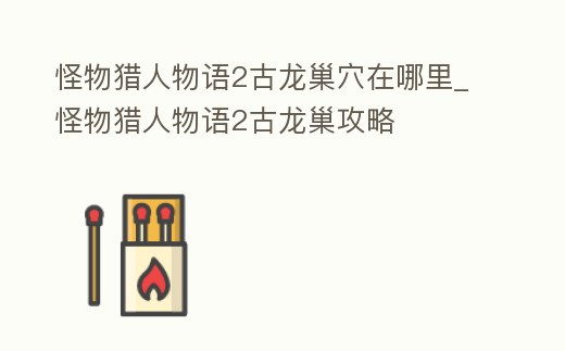 怪物獵人物語2古龍巢穴在哪里_怪物獵人物語2古龍巢攻略