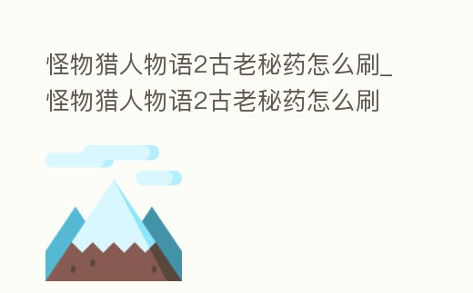 怪物獵人物語2古老秘藥怎么刷_怪物獵人物語2古老秘藥怎么刷