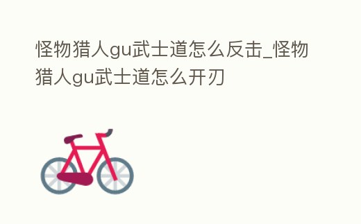 怪物獵人gu武士道怎么反擊_怪物獵人gu武士道怎么開刃
