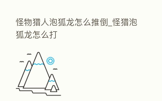 怪物獵人泡狐龍怎么推倒_怪獵泡狐龍怎么打
