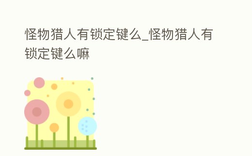 怪物獵人有鎖定鍵么_怪物獵人有鎖定鍵么嘛