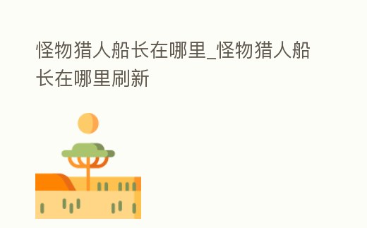 怪物獵人船長在哪里_怪物獵人船長在哪里刷新