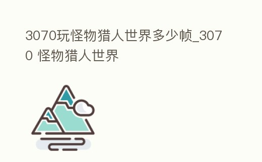 3070玩怪物獵人世界多少幀_3070 怪物獵人世界