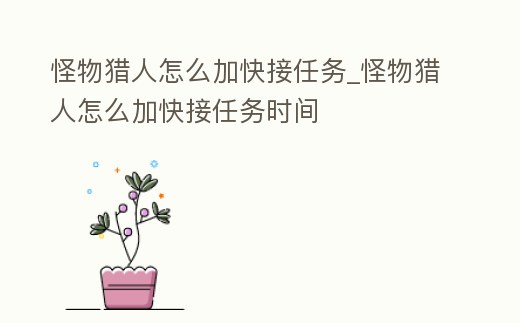 怪物獵人怎么加快接任務(wù)_怪物獵人怎么加快接任務(wù)時(shí)間