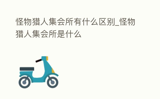 怪物獵人集會所有什么區(qū)別_怪物獵人集會所是什么