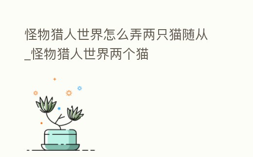 怪物獵人世界怎么弄兩只貓隨從_怪物獵人世界兩個貓