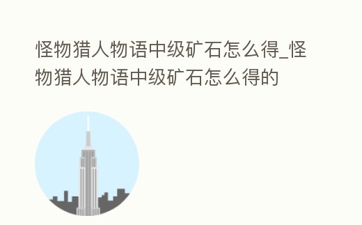 怪物獵人物語(yǔ)中級(jí)礦石怎么得_怪物獵人物語(yǔ)中級(jí)礦石怎么得的