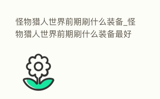 怪物獵人世界前期刷什么裝備_怪物獵人世界前期刷什么裝備最好
